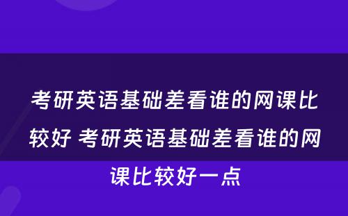 考研英语基础差看谁的网课比较好 考研英语基础差看谁的网课比较好一点