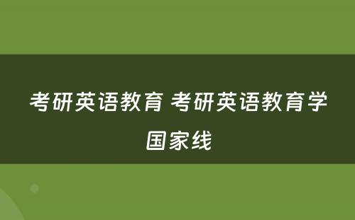 考研英语教育 考研英语教育学国家线