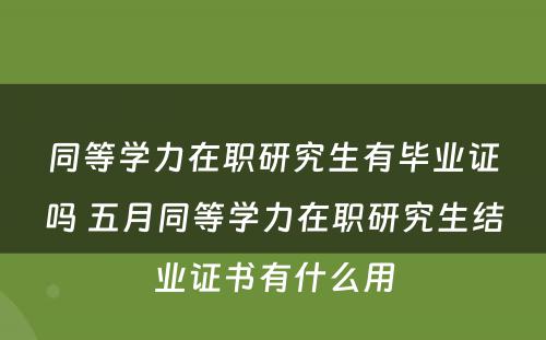 同等学力在职研究生有毕业证吗 五月同等学力在职研究生结业证书有什么用