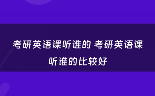 考研英语课听谁的 考研英语课听谁的比较好
