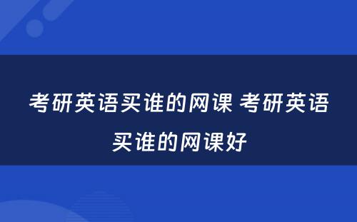 考研英语买谁的网课 考研英语买谁的网课好