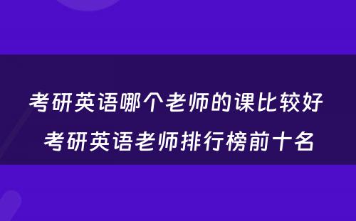 考研英语哪个老师的课比较好 考研英语老师排行榜前十名