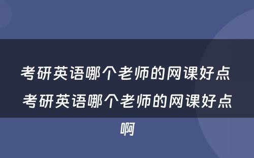 考研英语哪个老师的网课好点 考研英语哪个老师的网课好点啊