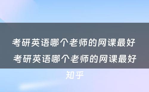 考研英语哪个老师的网课最好 考研英语哪个老师的网课最好知乎