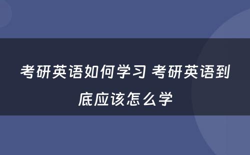 考研英语如何学习 考研英语到底应该怎么学