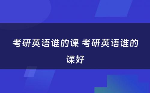 考研英语谁的课 考研英语谁的课好