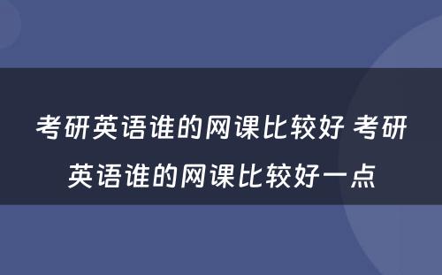 考研英语谁的网课比较好 考研英语谁的网课比较好一点