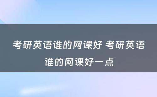 考研英语谁的网课好 考研英语谁的网课好一点