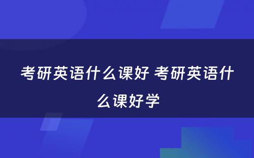 考研英语什么课好 考研英语什么课好学