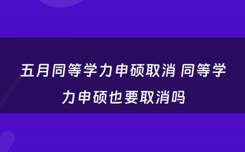 五月同等学力申硕取消 同等学力申硕也要取消吗