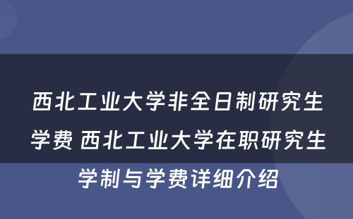 西北工业大学非全日制研究生学费 西北工业大学在职研究生学制与学费详细介绍