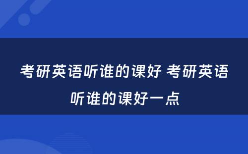 考研英语听谁的课好 考研英语听谁的课好一点