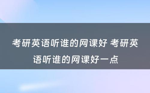 考研英语听谁的网课好 考研英语听谁的网课好一点