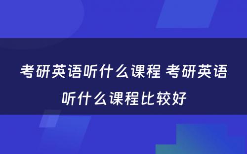 考研英语听什么课程 考研英语听什么课程比较好