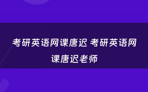 考研英语网课唐迟 考研英语网课唐迟老师