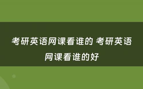 考研英语网课看谁的 考研英语网课看谁的好