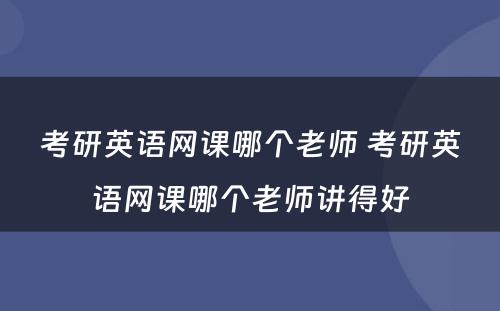 考研英语网课哪个老师 考研英语网课哪个老师讲得好