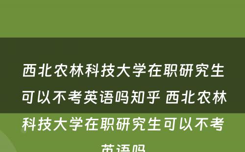 西北农林科技大学在职研究生可以不考英语吗知乎 西北农林科技大学在职研究生可以不考英语吗