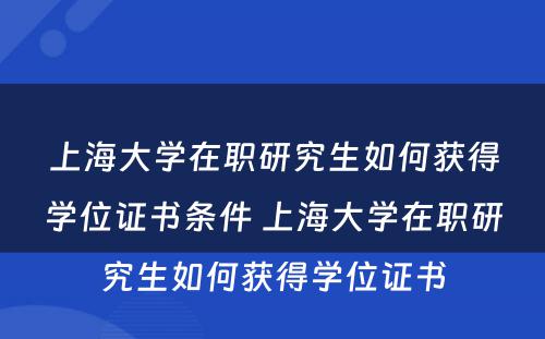 上海大学在职研究生如何获得学位证书条件 上海大学在职研究生如何获得学位证书