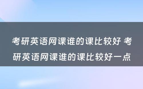 考研英语网课谁的课比较好 考研英语网课谁的课比较好一点
