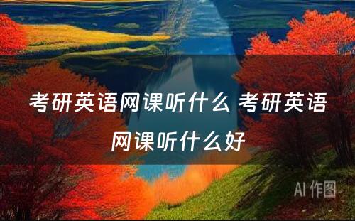 考研英语网课听什么 考研英语网课听什么好