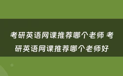 考研英语网课推荐哪个老师 考研英语网课推荐哪个老师好