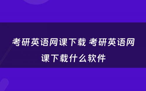 考研英语网课下载 考研英语网课下载什么软件