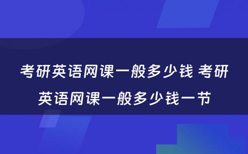 考研英语网课一般多少钱 考研英语网课一般多少钱一节