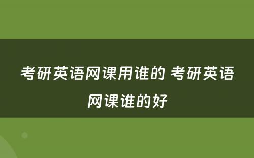 考研英语网课用谁的 考研英语网课谁的好