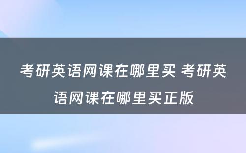 考研英语网课在哪里买 考研英语网课在哪里买正版