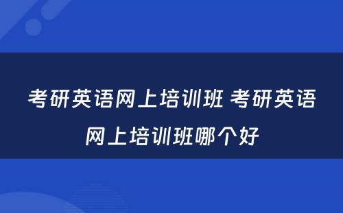 考研英语网上培训班 考研英语网上培训班哪个好