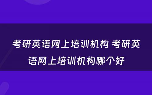 考研英语网上培训机构 考研英语网上培训机构哪个好