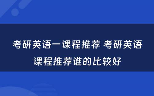 考研英语一课程推荐 考研英语课程推荐谁的比较好