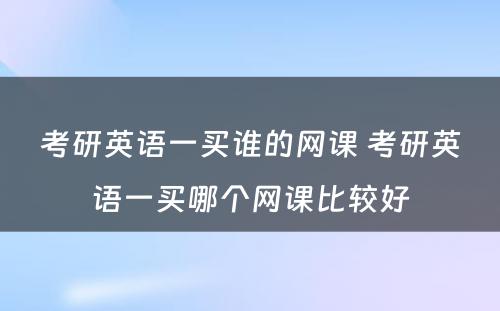 考研英语一买谁的网课 考研英语一买哪个网课比较好