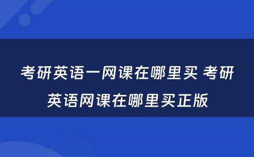 考研英语一网课在哪里买 考研英语网课在哪里买正版