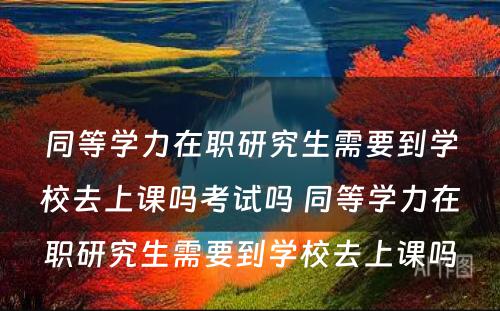 同等学力在职研究生需要到学校去上课吗考试吗 同等学力在职研究生需要到学校去上课吗