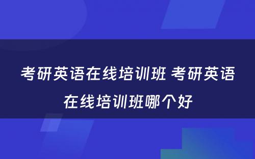 考研英语在线培训班 考研英语在线培训班哪个好