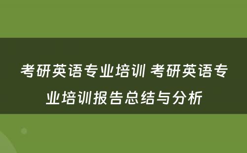 考研英语专业培训 考研英语专业培训报告总结与分析