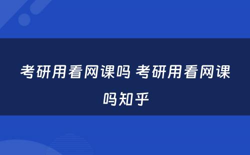 考研用看网课吗 考研用看网课吗知乎