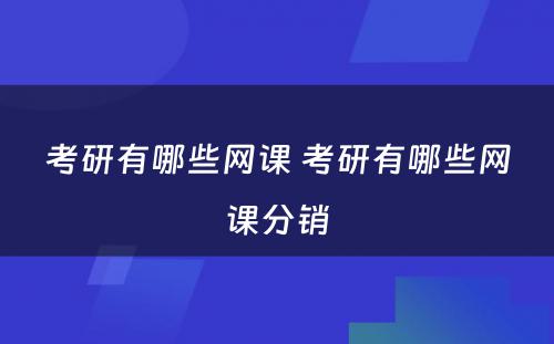 考研有哪些网课 考研有哪些网课分销