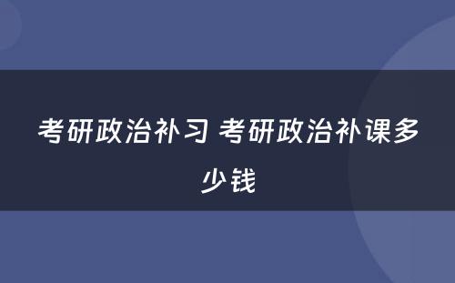 考研政治补习 考研政治补课多少钱