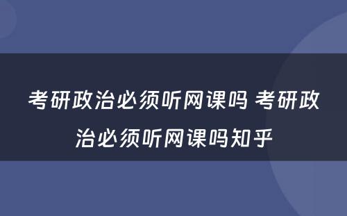 考研政治必须听网课吗 考研政治必须听网课吗知乎