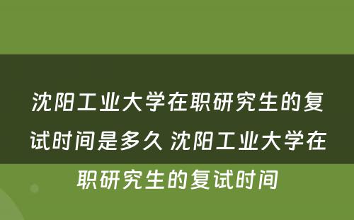 沈阳工业大学在职研究生的复试时间是多久 沈阳工业大学在职研究生的复试时间