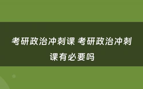 考研政治冲刺课 考研政治冲刺课有必要吗