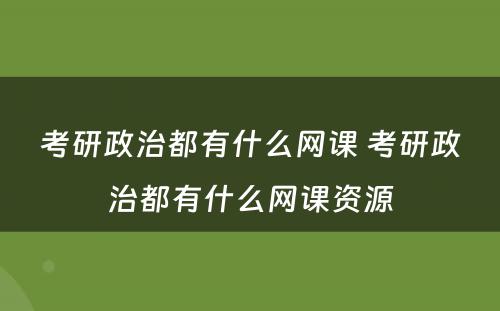 考研政治都有什么网课 考研政治都有什么网课资源