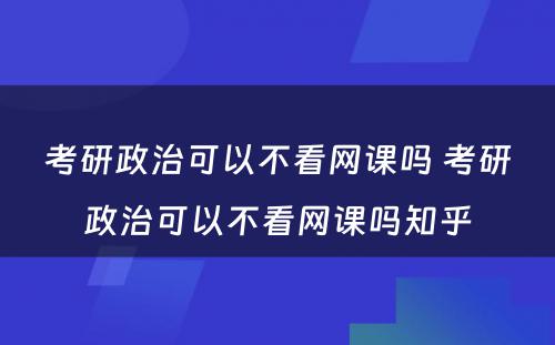 考研政治可以不看网课吗 考研政治可以不看网课吗知乎