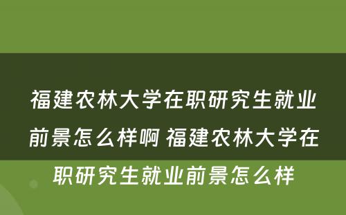 福建农林大学在职研究生就业前景怎么样啊 福建农林大学在职研究生就业前景怎么样