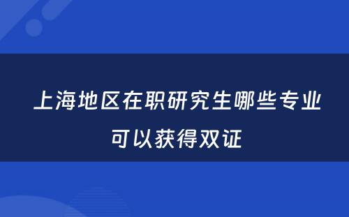  上海地区在职研究生哪些专业可以获得双证