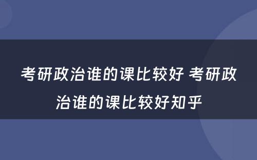 考研政治谁的课比较好 考研政治谁的课比较好知乎