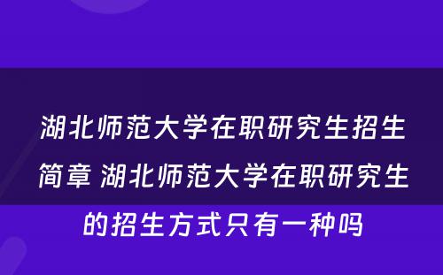 湖北师范大学在职研究生招生简章 湖北师范大学在职研究生的招生方式只有一种吗